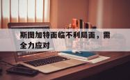 开云体育网页版-斯图加特面临不利局面，需全力应对